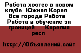 Работа хостес в новом клубе, Южная Корея  - Все города Работа » Работа и обучение за границей   . Карелия респ.
